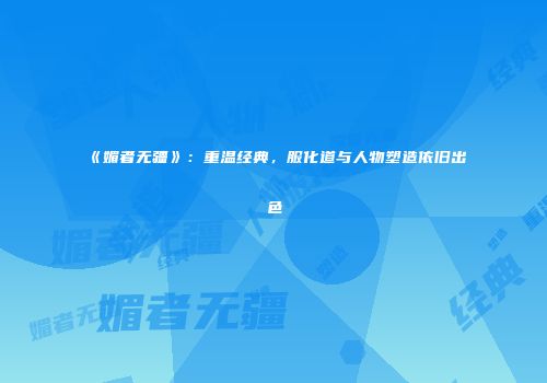 《媚者无疆》：重温经典，服化道与人物塑造依旧出色
