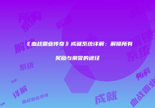 《血战霸业传奇》成就系统详解：解锁所有奖励与荣誉的途径