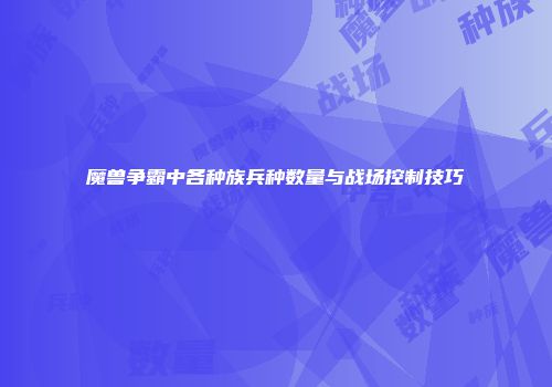 魔兽争霸中各种族兵种数量与战场控制技巧