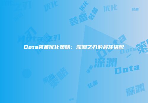 Dota装备优化策略：深渊之刃的最佳搭配