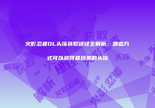 火影忍者OL头饰获取途径全解析：哪些方式可以获得最珍贵的头饰