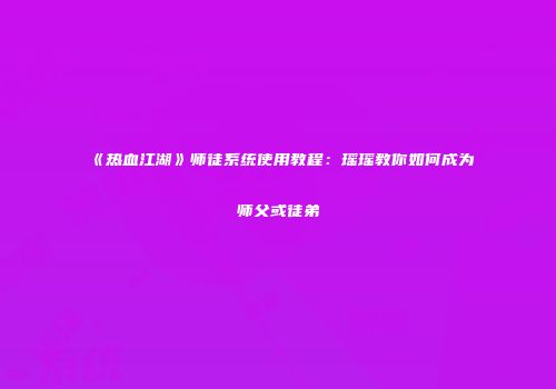 《热血江湖》师徒系统使用教程：瑶瑶教你如何成为师父或徒弟
