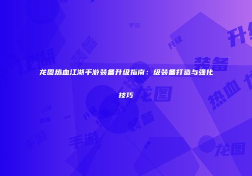 龙图热血江湖手游装备升级指南：级装备打造与强化技巧