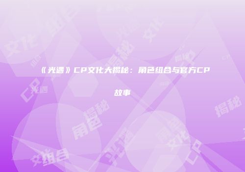 《光遇》CP文化大揭秘：角色组合与官方CP故事