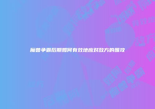 魔兽争霸后期如何有效地应对敌方的围攻