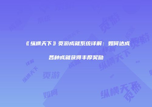 《纵横天下》页游成就系统详解：如何达成各种成就获得丰厚奖励