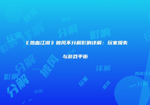 《热血江湖》披风不分解影响详解：玩家损失与游戏平衡