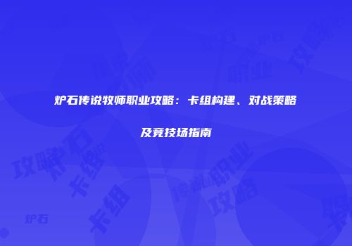 炉石传说牧师职业攻略：卡组构建、对战策略及竞技场指南