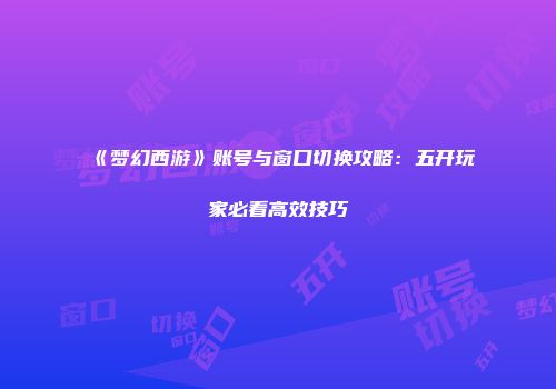 《梦幻西游》账号与窗口切换攻略：五开玩家必看高效技巧