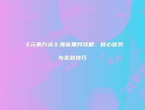 《元素方尖》海蒂黑月攻略：核心优势与实战技巧