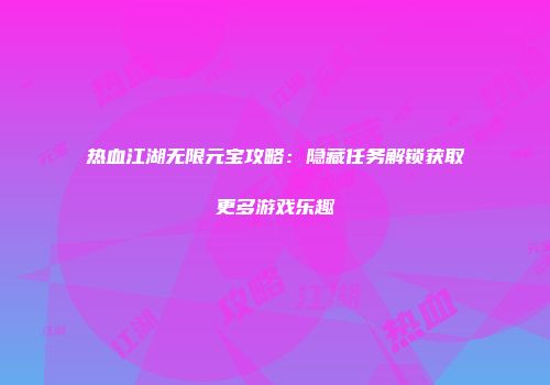 热血江湖无限元宝攻略：隐藏任务解锁获取更多游戏乐趣