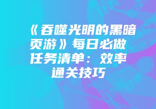 《吞噬光明的黑暗页游》每日必做任务清单：效率通关技巧