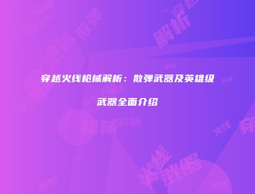 穿越火线枪械解析：散弹武器及英雄级武器全面介绍