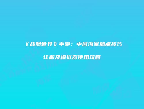 《战舰世界》手游：中国海军加点技巧详解及模拟器使用攻略