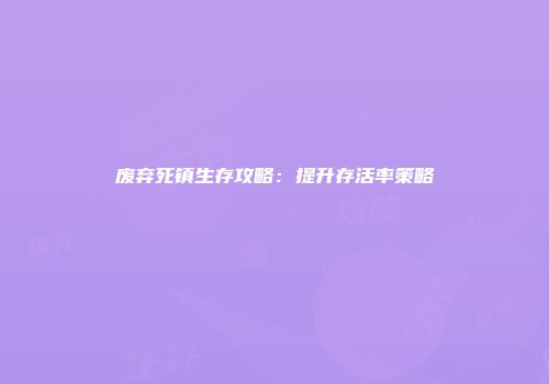 废弃死镇生存攻略：提升存活率策略