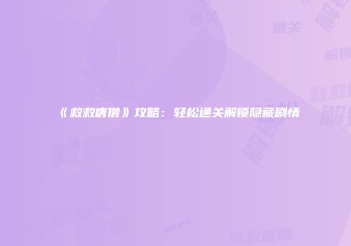 《救救唐僧》攻略：轻松通关解锁隐藏剧情