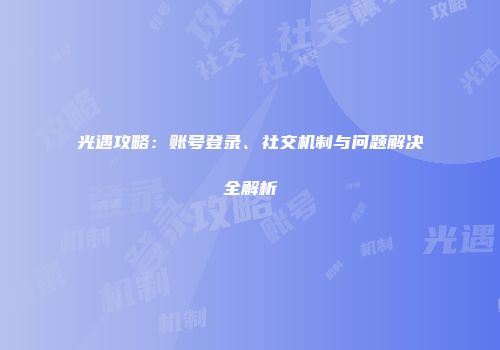光遇攻略：账号登录、社交机制与问题解决全解析