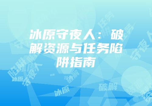 冰原守夜人：破解资源与任务陷阱指南