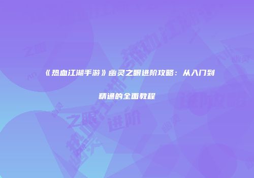 《热血江湖手游》幽灵之眼进阶攻略：从入门到精通的全面教程