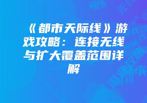 《都市天际线》游戏攻略：连接无线与扩大覆盖范围详解