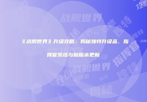 《战舰世界》升级攻略：揭秘独特升级品、指挥官系统与新版本更新