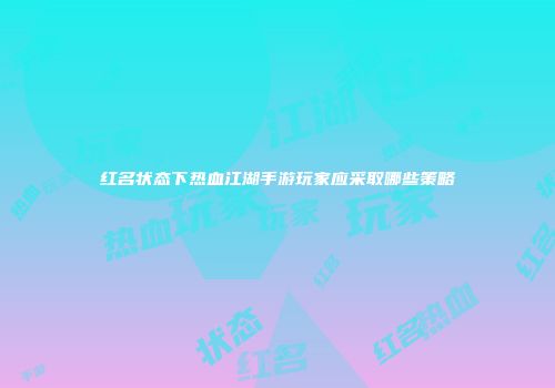 红名状态下热血江湖手游玩家应采取哪些策略