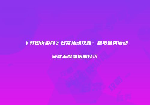 《韩国页游网》日常活动攻略：参与各类活动获取丰厚回报的技巧