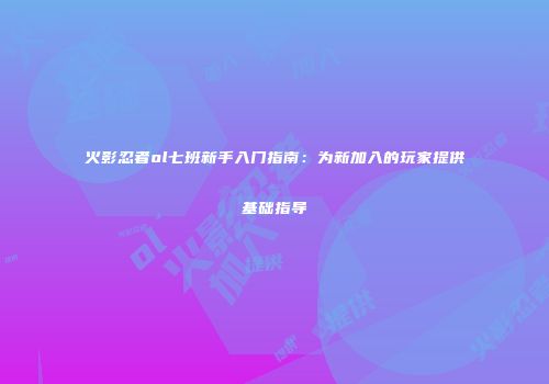 火影忍者ol七班新手入门指南：为新加入的玩家提供基础指导