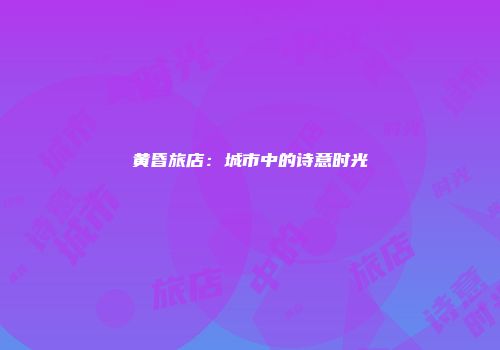 黄昏旅店：城市中的诗意时光