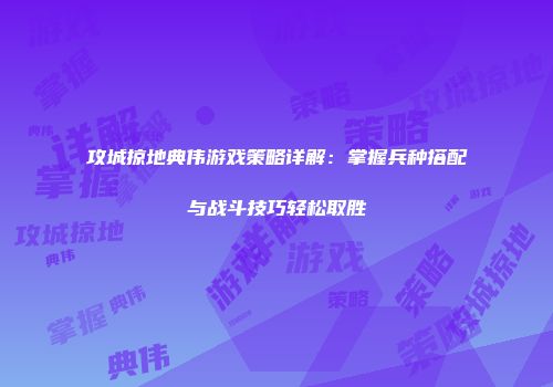 攻城掠地典伟游戏策略详解：掌握兵种搭配与战斗技巧轻松取胜