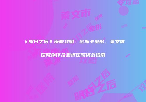 《明日之后》医院攻略：密斯卡整形、莱文市医院操作及恐怖医院挑战指南