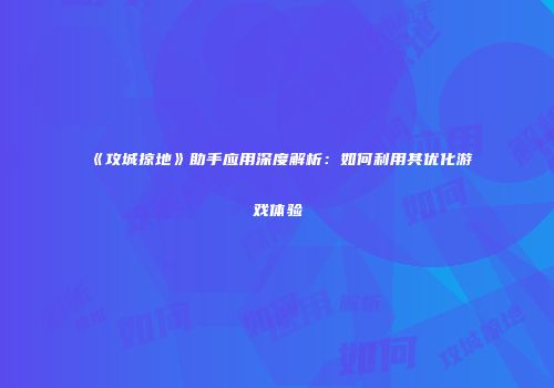 《攻城掠地》助手应用深度解析：如何利用其优化游戏体验