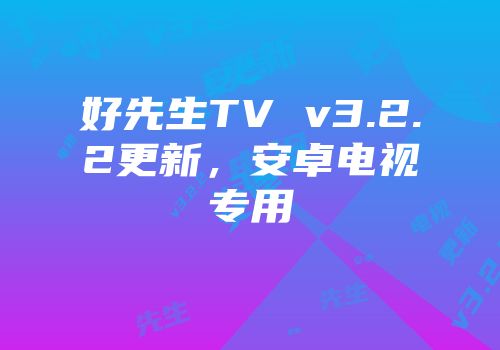 好先生TV v3.2.2更新，安卓电视专用