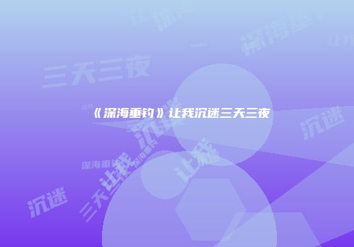 《深海垂钓》让我沉迷三天三夜