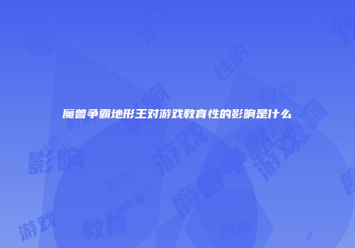 魔兽争霸地形王对游戏教育性的影响是什么