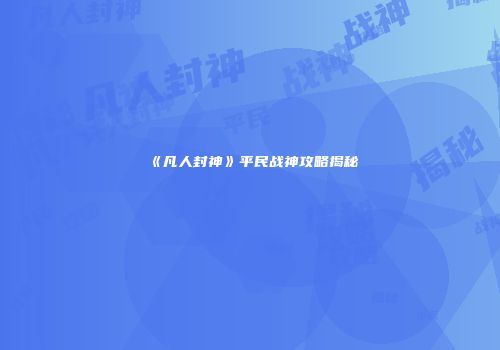 《凡人封神》平民战神攻略揭秘