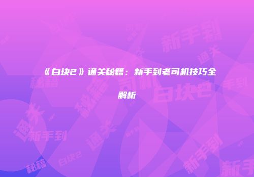 《白块2》通关秘籍：新手到老司机技巧全解析