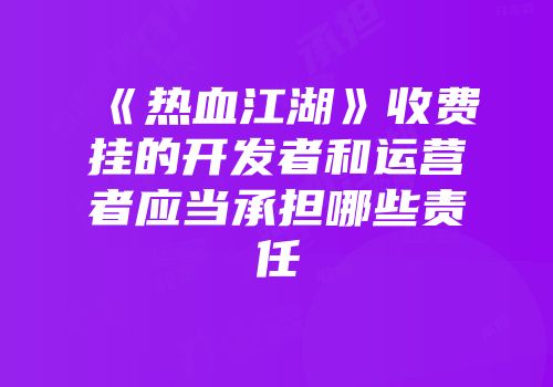 《热血江湖》收费挂的开发者和运营者应当承担哪些责任