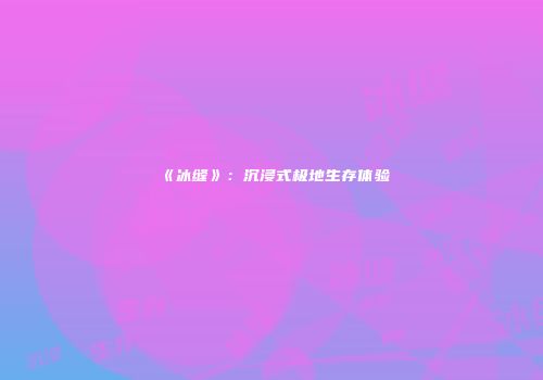《冰缝》：沉浸式极地生存体验