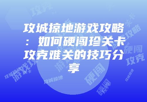 攻城掠地游戏攻略：如何硬闯珍关卡攻克难关的技巧分享