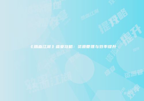 《热血江湖》盛宴攻略：资源管理与效率提升