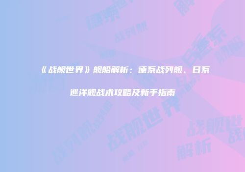 《战舰世界》舰船解析：德系战列舰、日系巡洋舰战术攻略及新手指南