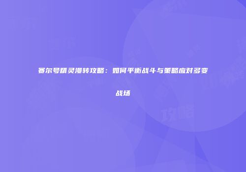 赛尔号精灵漫转攻略：如何平衡战斗与策略应对多变战场