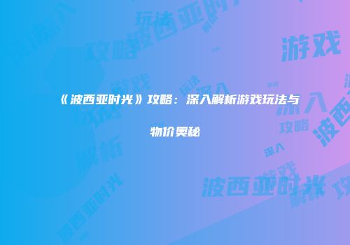 《波西亚时光》攻略：深入解析游戏玩法与物价奥秘