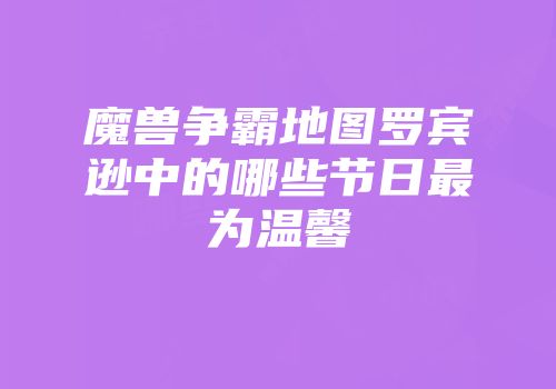 魔兽争霸地图罗宾逊中的哪些节日最为温馨