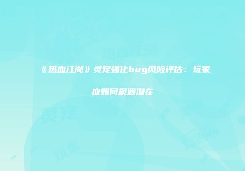 《热血江湖》灵宠强化bug风险评估：玩家应如何规避潜在