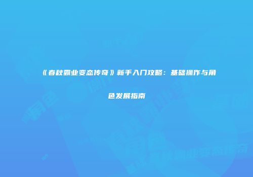 《春秋霸业变态传奇》新手入门攻略:基础操作与角色发展指南