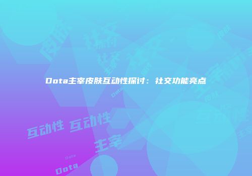 Dota主宰皮肤互动性探讨：社交功能亮点