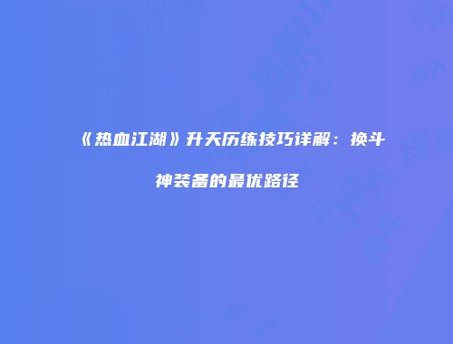 《热血江湖》升天历练技巧详解：换斗神装备的最优路径