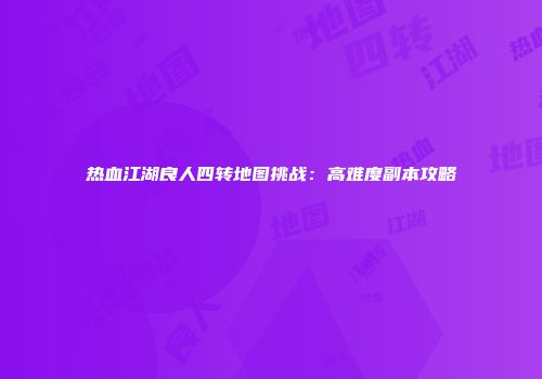 热血江湖良人四转地图挑战：高难度副本攻略